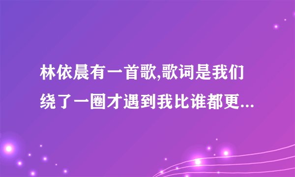 林依晨有一首歌,歌词是我们绕了一圈才遇到我比谁都更明白你的重要,是什么歌啊