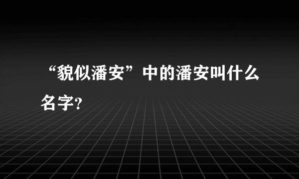 “貌似潘安”中的潘安叫什么名字?