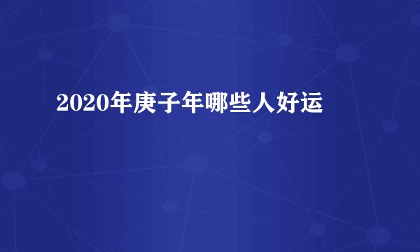 2020年庚子年哪些人好运