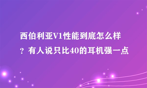 西伯利亚V1性能到底怎么样？有人说只比40的耳机强一点