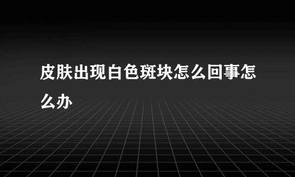 皮肤出现白色斑块怎么回事怎么办