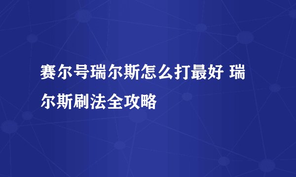 赛尔号瑞尔斯怎么打最好 瑞尔斯刷法全攻略
