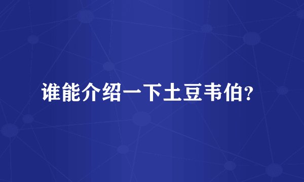 谁能介绍一下土豆韦伯？