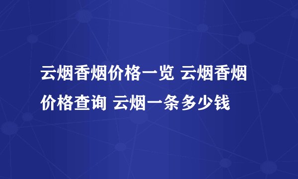 云烟香烟价格一览 云烟香烟价格查询 云烟一条多少钱