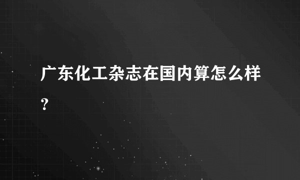 广东化工杂志在国内算怎么样？