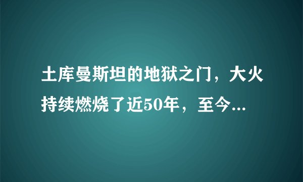 土库曼斯坦的地狱之门，大火持续燃烧了近50年，至今都未被熄灭