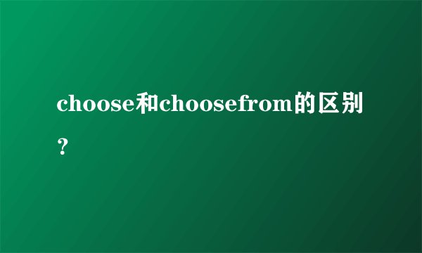 choose和choosefrom的区别？