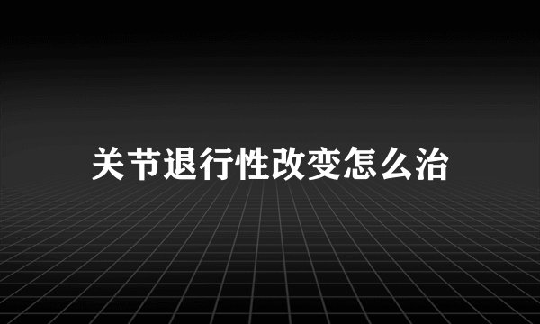 关节退行性改变怎么治