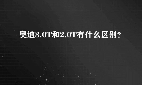 奥迪3.0T和2.0T有什么区别？