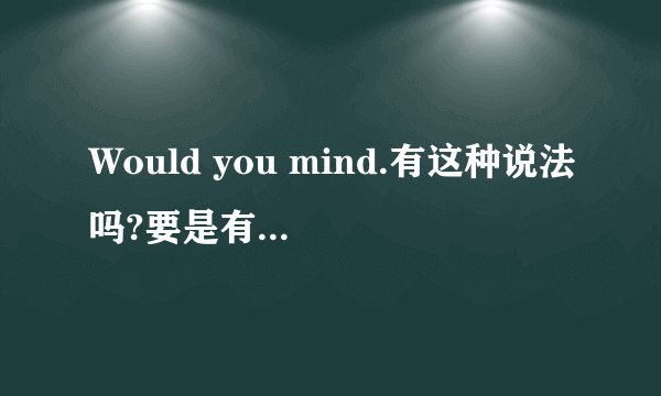 Would you mind.有这种说法吗?要是有的话,和Do you mind.有什么区别