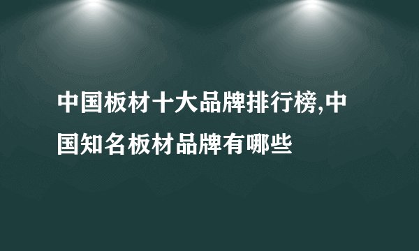 中国板材十大品牌排行榜,中国知名板材品牌有哪些