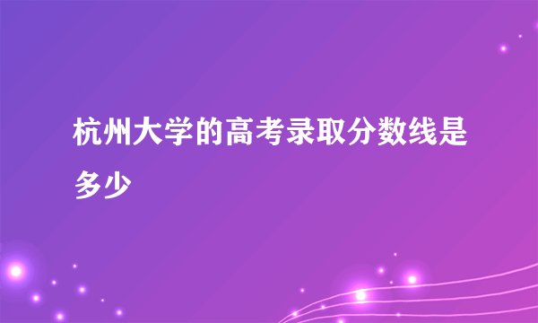 杭州大学的高考录取分数线是多少