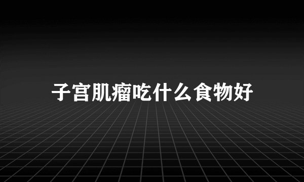 子宫肌瘤吃什么食物好
