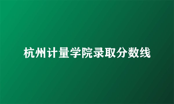 杭州计量学院录取分数线