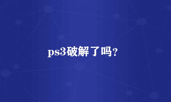 ps3破解了吗？