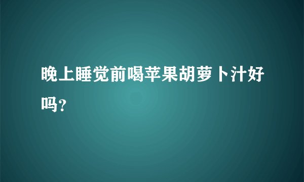 晚上睡觉前喝苹果胡萝卜汁好吗？