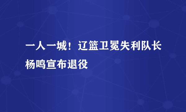 一人一城！辽篮卫冕失利队长杨鸣宣布退役