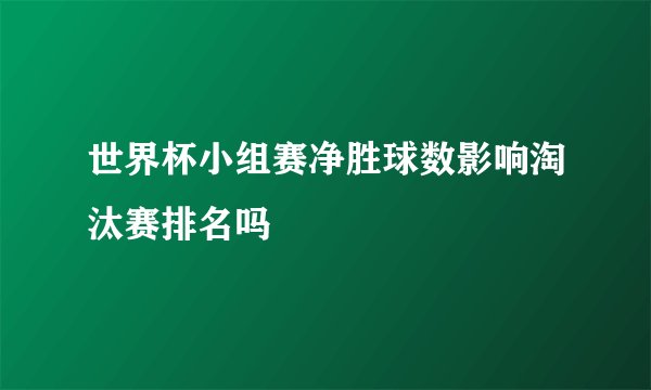 世界杯小组赛净胜球数影响淘汰赛排名吗