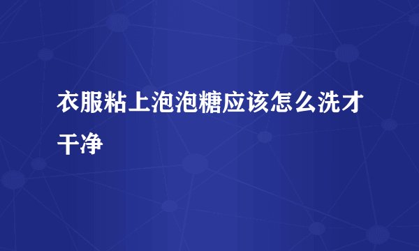 衣服粘上泡泡糖应该怎么洗才干净