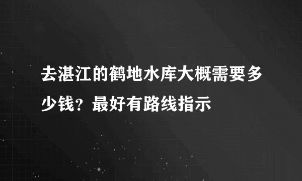 去湛江的鹤地水库大概需要多少钱？最好有路线指示