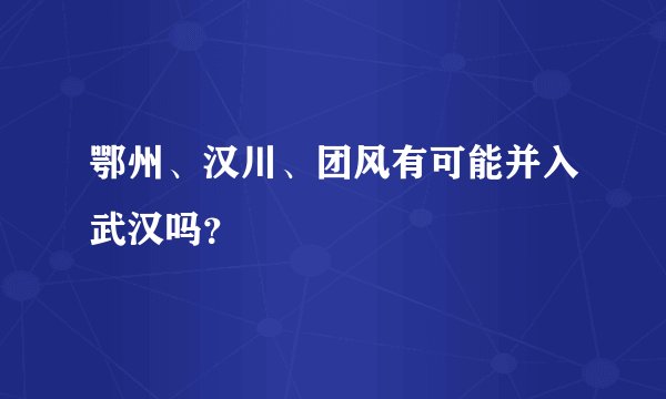 鄂州、汉川、团风有可能并入武汉吗？