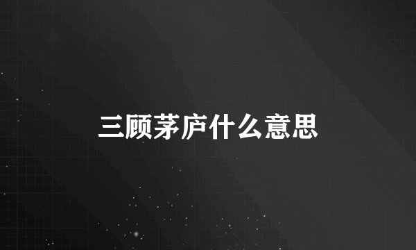 三顾茅庐什么意思
