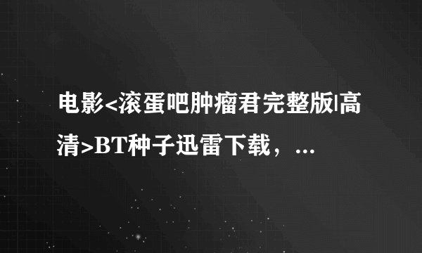 电影<滚蛋吧肿瘤君完整版|高清>BT种子迅雷下载，谢谢~！
