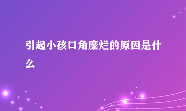 引起小孩口角糜烂的原因是什么