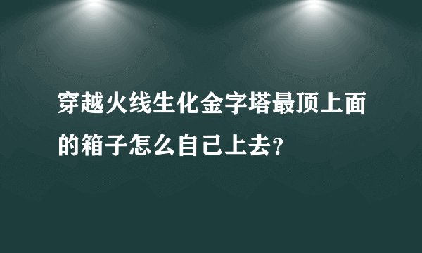 穿越火线生化金字塔最顶上面的箱子怎么自己上去？