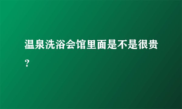 温泉洗浴会馆里面是不是很贵？