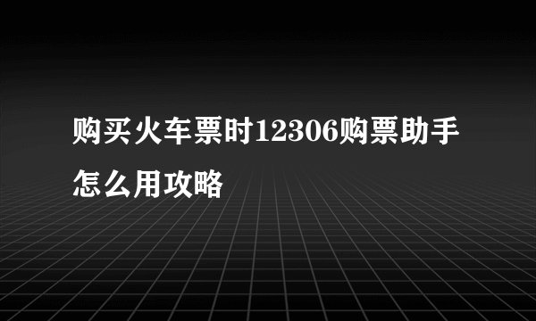 购买火车票时12306购票助手怎么用攻略