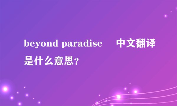 beyond paradise 中文翻译是什么意思?