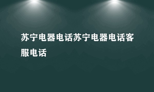 苏宁电器电话苏宁电器电话客服电话