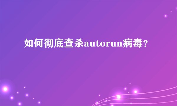 如何彻底查杀autorun病毒？