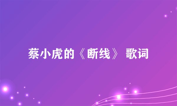 蔡小虎的《断线》 歌词