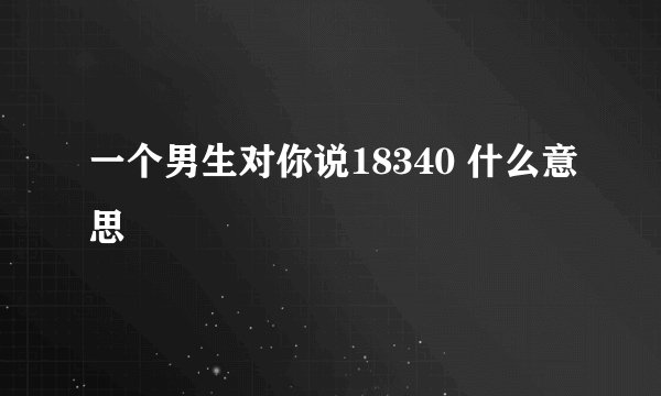 一个男生对你说18340 什么意思