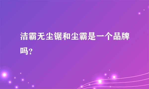 洁霸无尘锯和尘霸是一个品牌吗？