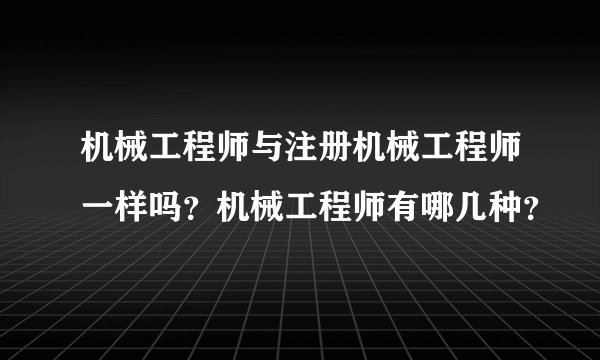 机械工程师与注册机械工程师一样吗？机械工程师有哪几种？