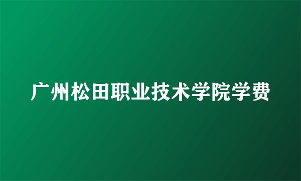 广州松田职业技术学院学费