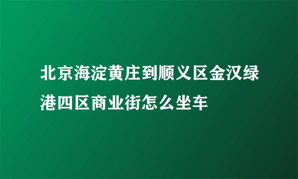 北京海淀黄庄到顺义区金汉绿港四区商业街怎么坐车