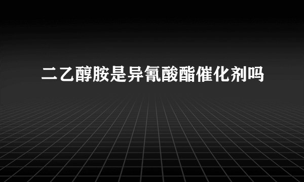 二乙醇胺是异氰酸酯催化剂吗