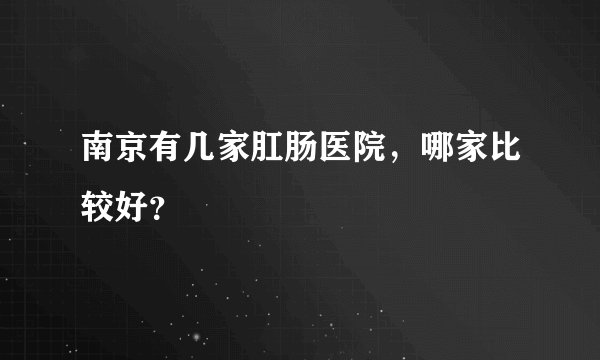 南京有几家肛肠医院，哪家比较好？