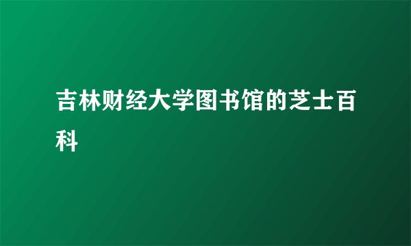 吉林财经大学图书馆的芝士百科