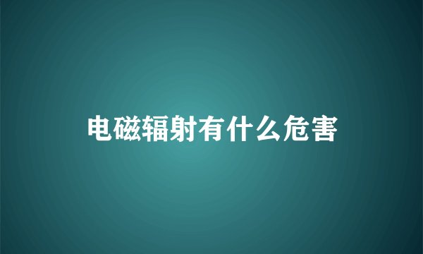 电磁辐射有什么危害