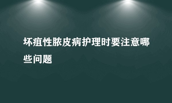 坏疽性脓皮病护理时要注意哪些问题