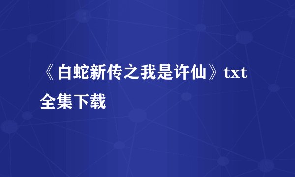 《白蛇新传之我是许仙》txt全集下载