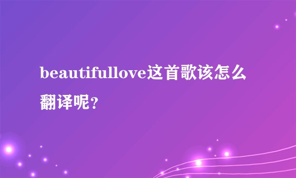 beautifullove这首歌该怎么翻译呢?