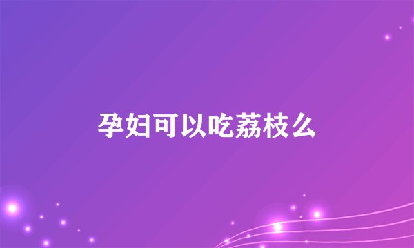 孕妇可以吃荔枝么