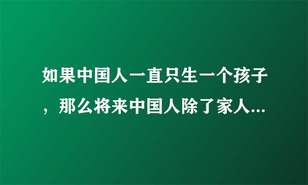 如果中国人一直只生一个孩子，那么将来中国人除了家人就没有亲戚