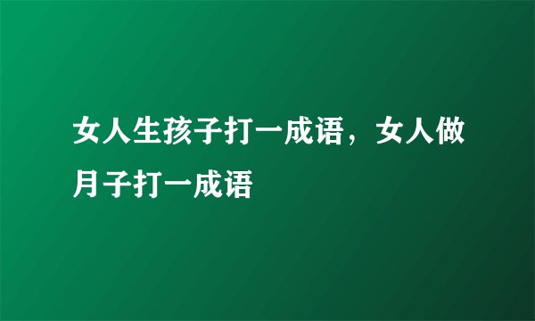 女人生孩子打一成语，女人做月子打一成语